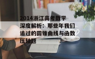 2014浙江高考数学深度解析：那些年我们追过的圆锥曲线与函数压轴题