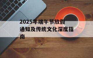 2025年端午节放假通知及传统文化深度指南