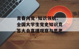 青春向党·知识领航：全国大学生党史知识竞答大会直播观察与思考