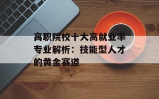 高职院校十大高就业率专业解析：技能型人才的黄金赛道