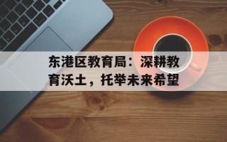 东港区教育局：深耕教育沃土，托举未来希望