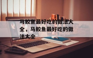 马鲛鱼最好吃的做法大全，马鲛鱼最好吃的做法大全