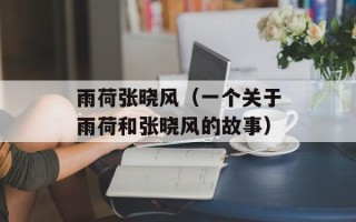 雨荷张晓风（一个关于雨荷和张晓风的故事）