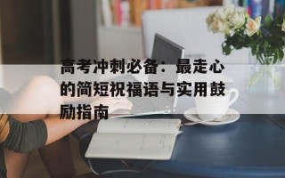 高考冲刺必备：最走心的简短祝福语与实用鼓励指南