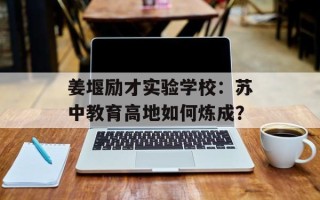 姜堰励才实验学校：苏中教育高地如何炼成？