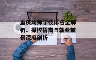 重庆幼师学校排名全解析：择校指南与就业前景深度剖析