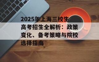 2025年上海三校生高考招生全解析：政策变化、备考策略与院校选择指南