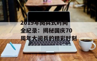2019年阅兵式时间全纪录：揭秘国庆70周年大阅兵的精彩时刻