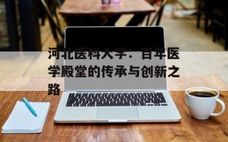 河北医科大学：百年医学殿堂的传承与创新之路