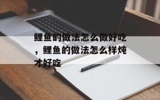鲤鱼的做法怎么做好吃，鲤鱼的做法怎么样炖才好吃