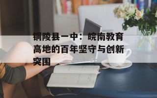 铜陵县一中：皖南教育高地的百年坚守与创新突围
