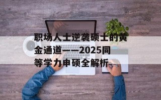 职场人士逆袭硕士的黄金通道——2025同等学力申硕全解析