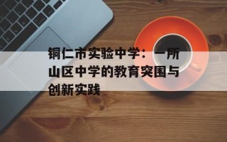 铜仁市实验中学：一所山区中学的教育突围与创新实践