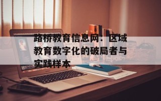 路桥教育信息网：区域教育数字化的破局者与实践样本