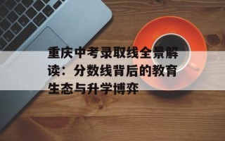 重庆中考录取线全景解读：分数线背后的教育生态与升学博弈