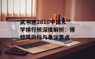 武书连2016中国大学排行榜深度解析：择校风向标与争议焦点