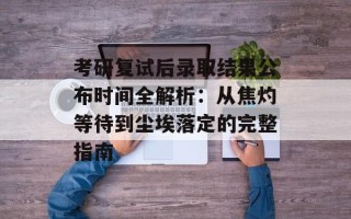 考研复试后录取结果公布时间全解析：从焦灼等待到尘埃落定的完整指南