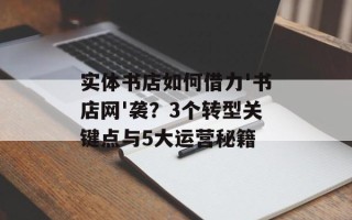 实体书店如何借力'书店网'袭？3个转型关键点与5大运营秘籍