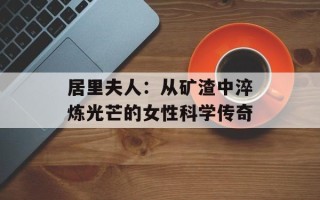 居里夫人：从矿渣中淬炼光芒的女性科学传奇