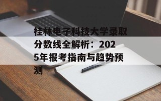 桂林电子科技大学录取分数线全解析：2025年报考指南与趋势预测