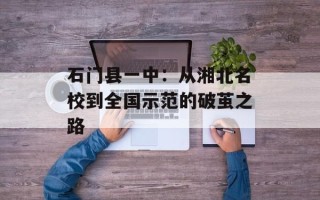 石门县一中：从湘北名校到全国示范的破茧之路