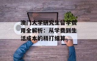  *** 大学研究生留学费用全解析：从学费到生活成本的精打细算