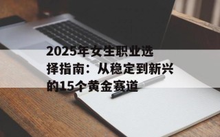 2025年女生职业选择指南：从稳定到新兴的15个黄金赛道