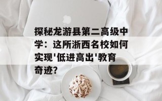 探秘龙游县第二高级中学：这所浙西名校如何实现'低进高出'教育奇迹？