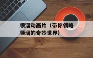 顺溜动画片（带你领略顺溜的奇妙世界）