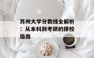 苏州大学分数线全解析：从本科到考研的择校指南