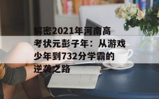 解密2021年河南高考状元彭子年：从游戏少年到732分学霸的逆袭之路