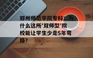 郑州师范学院专科：为什么这所'双师型'院校能让学生少走5年弯路？