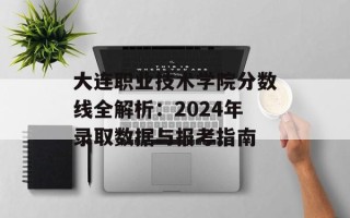 大连职业技术学院分数线全解析：2024年录取数据与报考指南