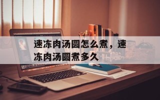 速冻肉汤圆怎么煮，速冻肉汤圆煮多久
