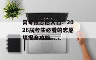 高考报志愿入口：2026届考生必看的志愿填报全攻略