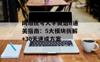 网络统考大学英语B通关指南：5大模块拆解+30天速成方案