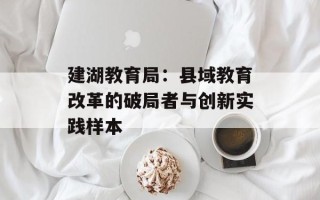 建湖教育局：县域教育改革的破局者与创新实践样本