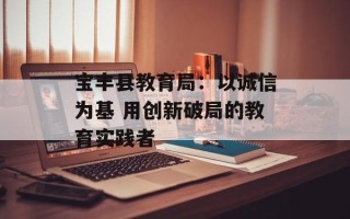 宝丰县教育局：以诚信为基 用创新破局的教育实践者