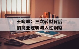 王晓岷：三次转型背后的商业逻辑与人性洞察