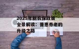 2025年新农保政策全景解读：普惠养老的升级之路