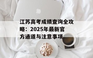江苏高考成绩查询全攻略：2025年最新官方通道与注意事项