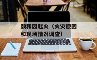 颐和园起火（火灾原因和现场情况调查）