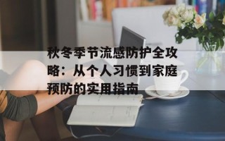 秋冬季节流感防护全攻略：从个人习惯到家庭预防的实用指南