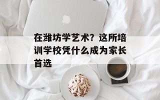 在潍坊学艺术？这所培训学校凭什么成为家长首选
