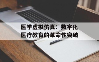医学虚拟仿真：数字化医疗教育的革命性突破