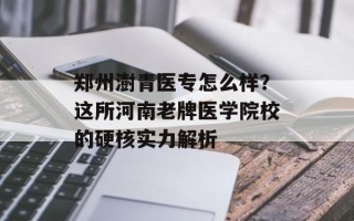 郑州澍青医专怎么样？这所河南老牌医学院校的硬核实力解析