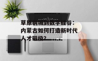草原钢城到数字硅谷：内蒙古如何打造新时代人才磁极？