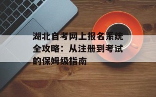 湖北自考网上报名系统全攻略：从注册到考试的保姆级指南