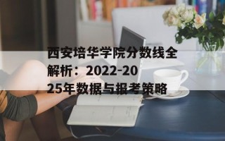 西安培华学院分数线全解析：2022-2025年数据与报考策略