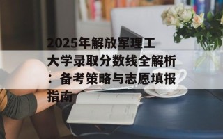 2025年解放军理工大学录取分数线全解析：备考策略与志愿填报指南